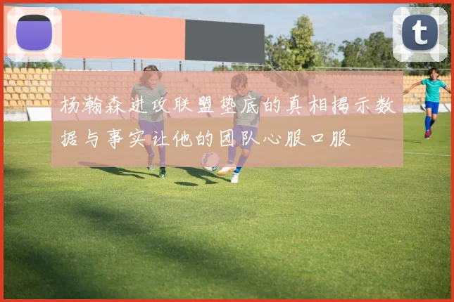 杨瀚森进攻联盟垫底的真相揭示数据与事实让他的团队心服口服