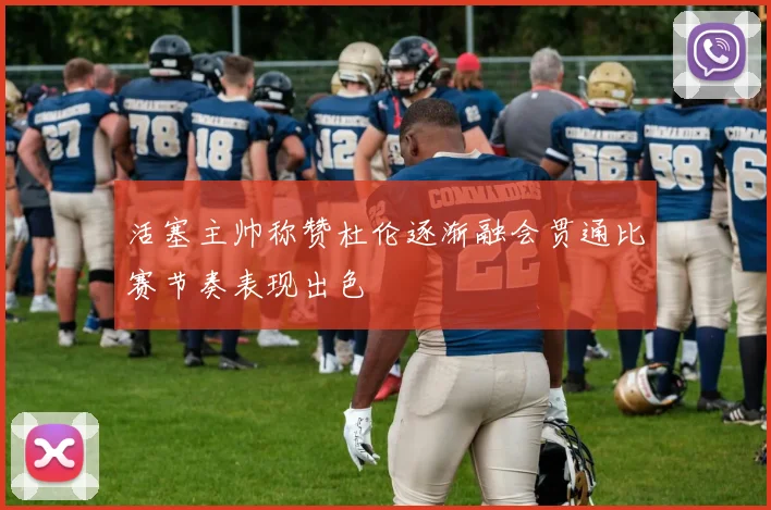 活塞主帅称赞杜伦逐渐融会贯通比赛节奏表现出色