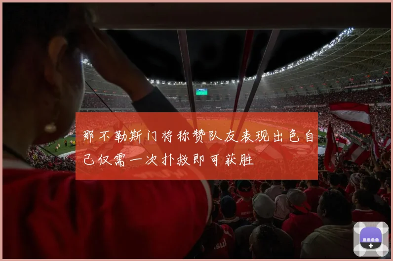 那不勒斯门将称赞队友表现出色自己仅需一次扑救即可获胜