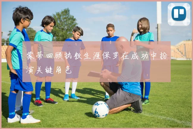 蒙蒂回顾执教生涯保罗在成功中扮演关键角色