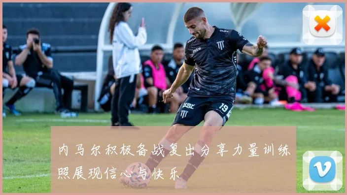 内马尔积极备战复出分享力量训练照展现信心与快乐