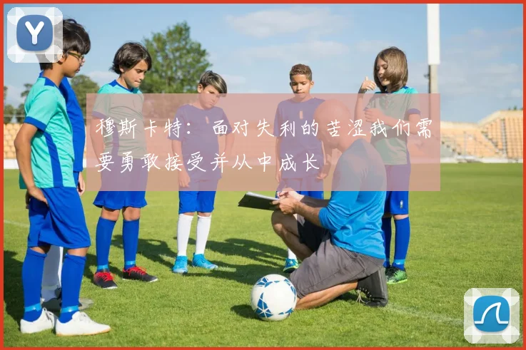 穆斯卡特：面对失利的苦涩我们需要勇敢接受并从中成长