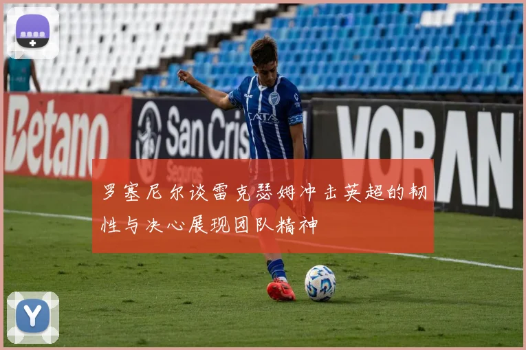 罗塞尼尔谈雷克瑟姆冲击英超的韧性与决心展现团队精神