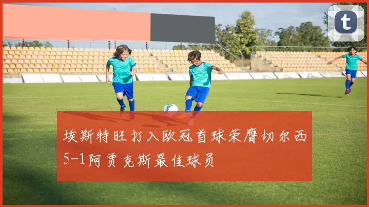 埃斯特旺打入欧冠首球荣膺切尔西5-1阿贾克斯最佳球员