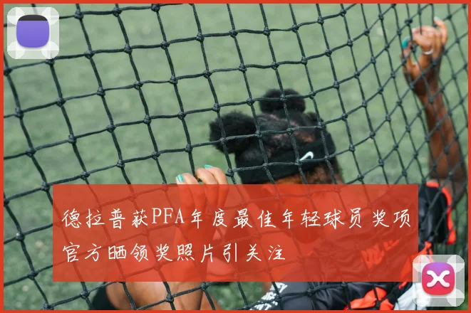 德拉普获PFA年度最佳年轻球员奖项官方晒领奖照片引关注