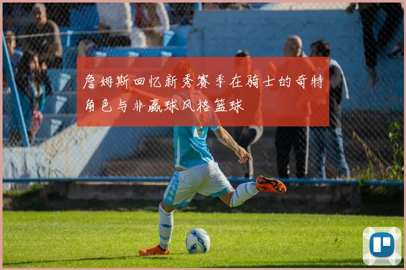 詹姆斯回忆新秀赛季在骑士的奇特角色与非赢球风格篮球