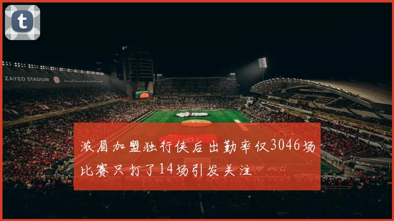 浓眉加盟独行侠后出勤率仅3046场比赛只打了14场引发关注