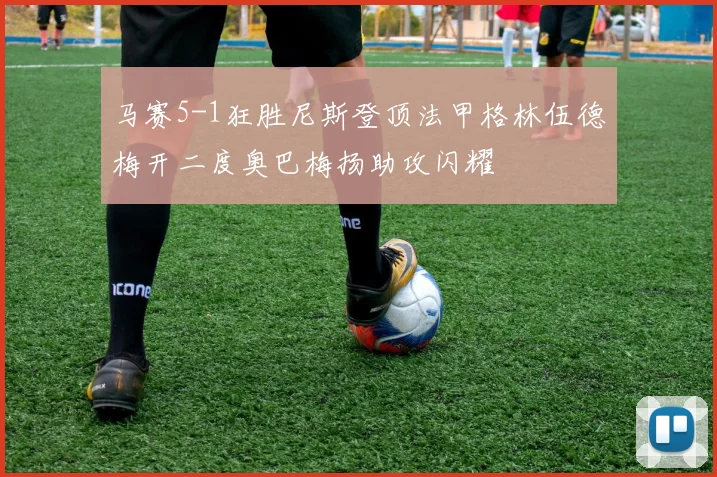 马赛5-1狂胜尼斯登顶法甲格林伍德梅开二度奥巴梅扬助攻闪耀