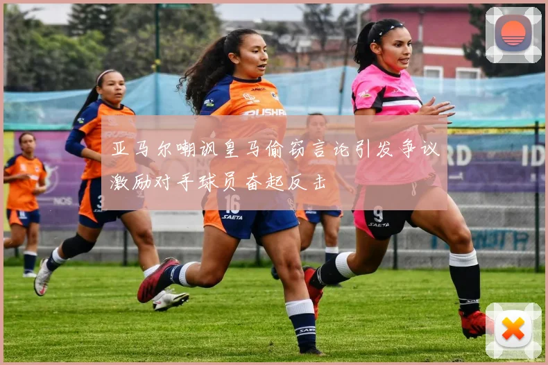 亚马尔嘲讽皇马偷窃言论引发争议激励对手球员奋起反击