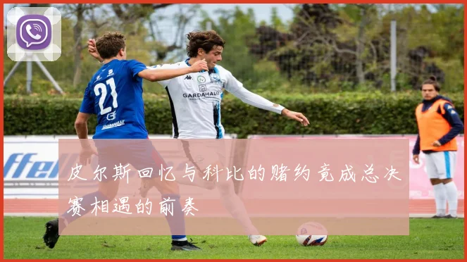 皮尔斯回忆与科比的赌约竟成总决赛相遇的前奏