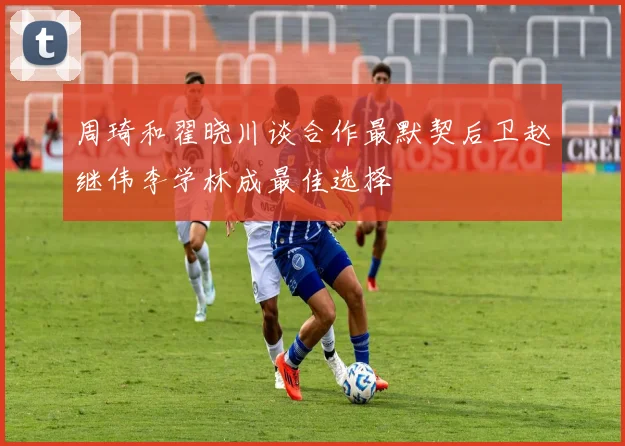 周琦和翟晓川谈合作最默契后卫赵继伟李学林成最佳选择